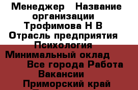 Менеджер › Название организации ­ Трофимова Н.В › Отрасль предприятия ­ Психология › Минимальный оклад ­ 15 000 - Все города Работа » Вакансии   . Приморский край,Партизанск г.